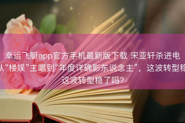 幸运飞艇app官方手机最新版下载 宋亚轩杀进电影圈!从“楼娱”主唱到“年度详确影东说念主”，这波转型稳了吗?
