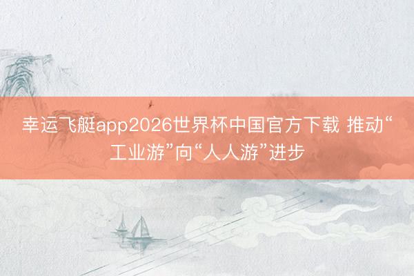 幸运飞艇app2026世界杯中国官方下载 推动“工业游”向“人人游”进步