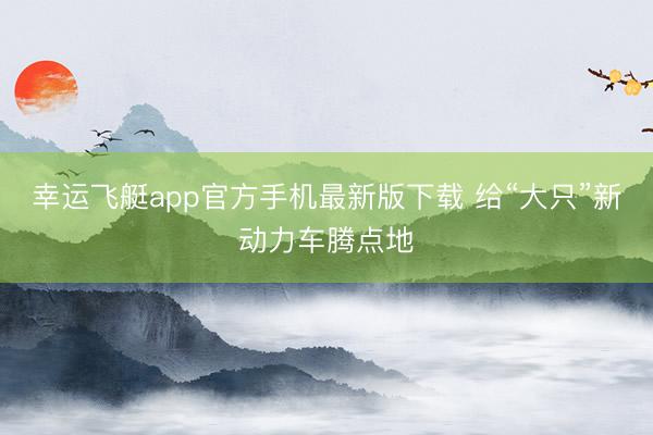 幸运飞艇app官方手机最新版下载 给“大只”新动力车腾点地