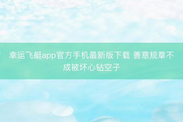 幸运飞艇app官方手机最新版下载 善意规章不成被坏心钻空子