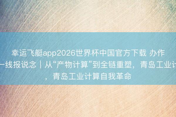 幸运飞艇app2026世界杯中国官方下载 办作事扩能提质一线报说念｜从“产物计算”到全链重塑，青岛工业计算自我革命