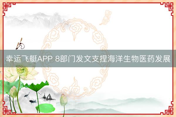 幸运飞艇APP 8部门发文支捏海洋生物医药发展