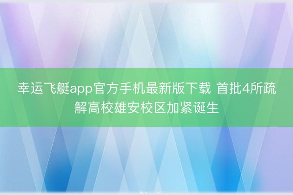 幸运飞艇app官方手机最新版下载 首批4所疏解高校雄安校区加紧诞生