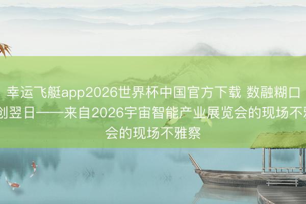 幸运飞艇app2026世界杯中国官方下载 数融糊口 智创翌日——来自2026宇宙智能产业展览会的现场不雅察