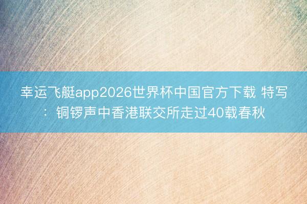 幸运飞艇app2026世界杯中国官方下载 特写：铜锣声中香港联交所走过40载春秋
