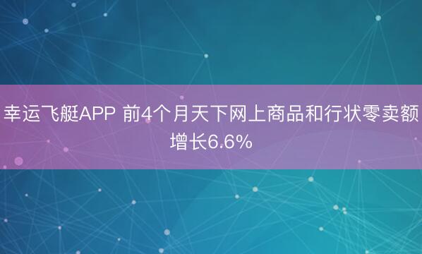 幸运飞艇APP 前4个月天下网上商品和行状零卖额增长6.6%