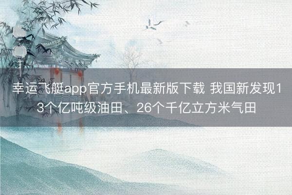 幸运飞艇app官方手机最新版下载 我国新发现13个亿吨级油田、26个千亿立方米气田