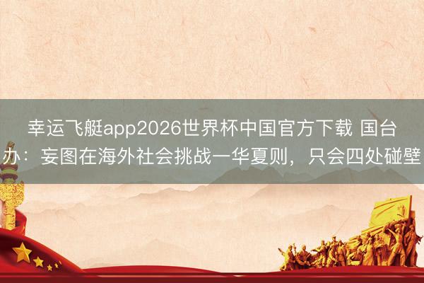 幸运飞艇app2026世界杯中国官方下载 国台办:妄图在海外社会挑战一华夏则,只会四处碰壁