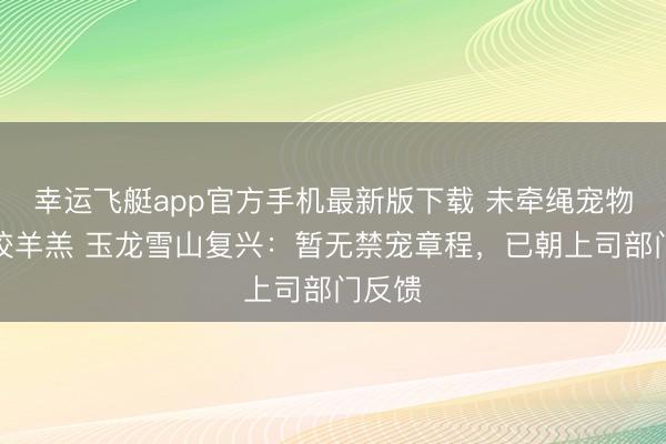 幸运飞艇app官方手机最新版下载 未牵绳宠物狗撕咬羊羔 玉龙雪山复兴：暂无禁宠章程，已朝上司部门反馈