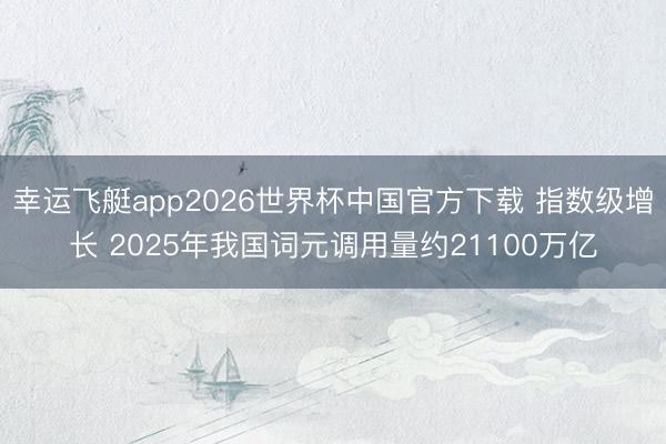幸运飞艇app2026世界杯中国官方下载 指数级增长 2025年我国词元调用量约21100万亿
