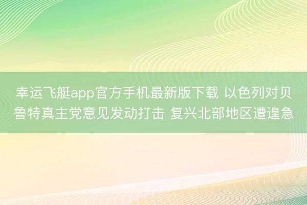 幸运飞艇app官方手机最新版下载 以色列对贝鲁特真主党意见发动打击 复兴北部地区遭遑急