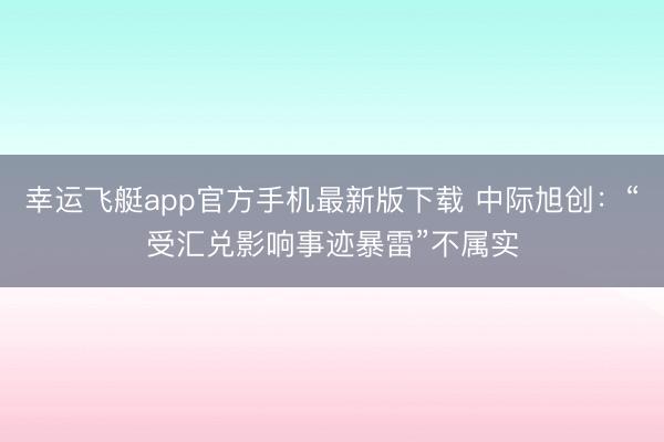 幸运飞艇app官方手机最新版下载 中际旭创：“受汇兑影响事迹暴雷”不属实