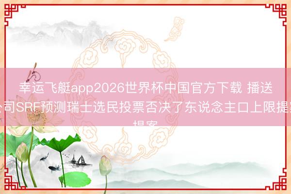 幸运飞艇app2026世界杯中国官方下载 播送公司SRF预测瑞士选民投票否决了东说念主口上限提案
