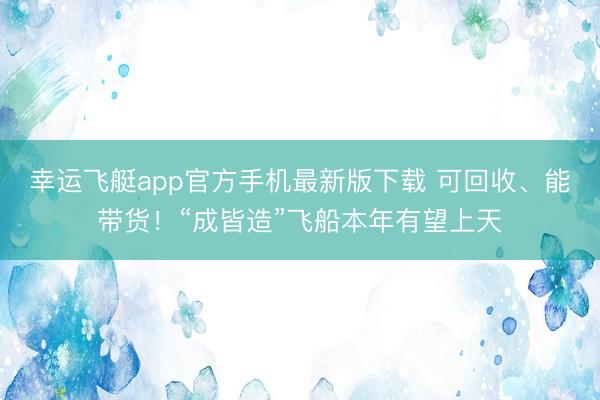 幸运飞艇app官方手机最新版下载 可回收、能带货！“成皆造”飞船本年有望上天