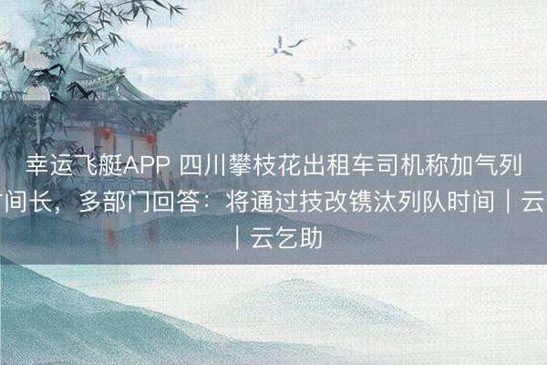 幸运飞艇APP 四川攀枝花出租车司机称加气列队时间长,多部门回答:将通过技改镌汰列队时间|云乞助
