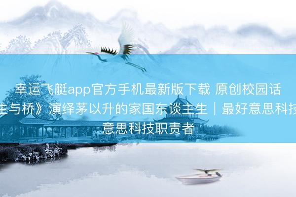 幸运飞艇app官方手机最新版下载 原创校园话剧《先生与桥》演绎茅以升的家国东谈主生｜最好意思科技职责者