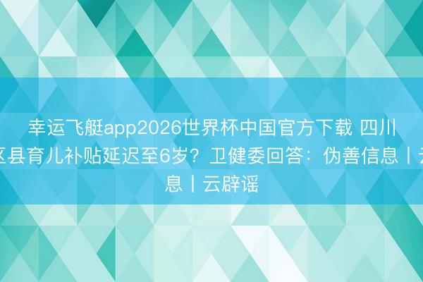 幸运飞艇app2026世界杯中国官方下载 四川部分区县育儿补贴延迟至6岁？卫健委回答：伪善信息丨云辟谣