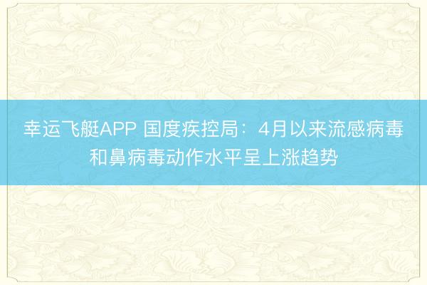 幸运飞艇APP 国度疾控局：4月以来流感病毒和鼻病毒动作水平呈上涨趋势