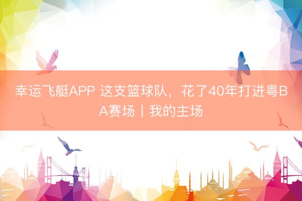 幸运飞艇APP 这支篮球队，花了40年打进粤BA赛场丨我的主场