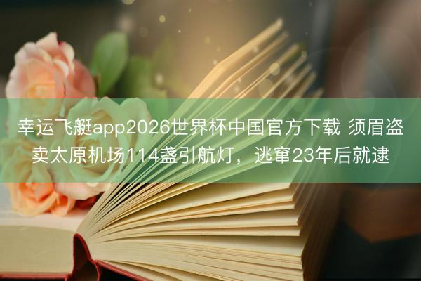 幸运飞艇app2026世界杯中国官方下载 须眉盗卖太原机场114盏引航灯，逃窜23年后就逮