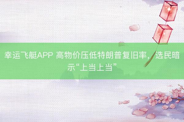 幸运飞艇APP 高物价压低特朗普复旧率，选民暗示“上当上当”