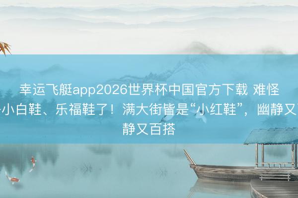 幸运飞艇app2026世界杯中国官方下载 难怪不兴小白鞋、乐福鞋了!满大街皆是“小红鞋”,幽静又百搭