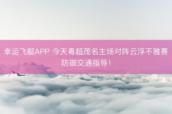 幸运飞艇APP 今天粤超茂名主场对阵云浮不雅赛防御交通指导！