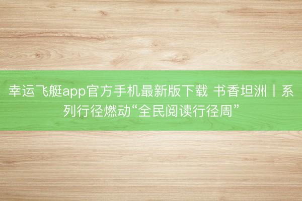 幸运飞艇app官方手机最新版下载 书香坦洲丨系列行径燃动“全民阅读行径周”