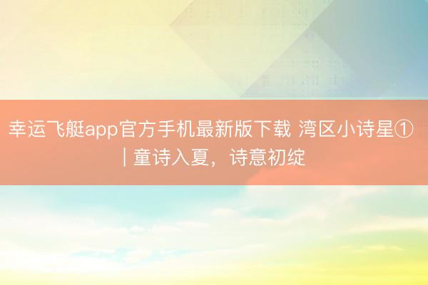幸运飞艇app官方手机最新版下载 湾区小诗星① | 童诗入夏,诗意初绽