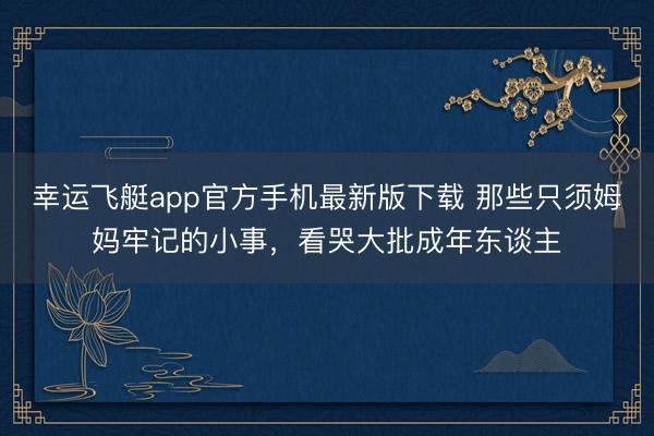 幸运飞艇app官方手机最新版下载 那些只须姆妈牢记的小事，看哭大批成年东谈主