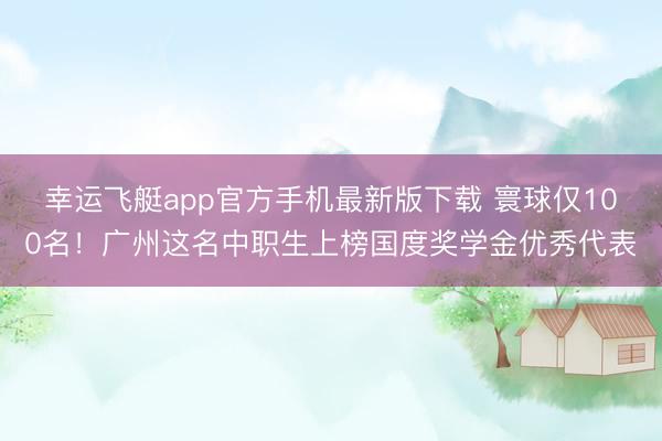 幸运飞艇app官方手机最新版下载 寰球仅100名!广州这名中职生上榜国度奖学金优秀代表