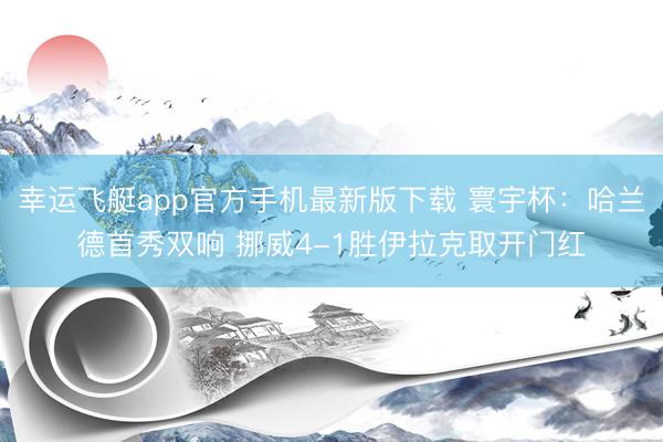 幸运飞艇app官方手机最新版下载 寰宇杯：哈兰德首秀双响 挪威4-1胜伊拉克取开门红