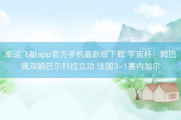 幸运飞艇app官方手机最新版下载 宇宙杯：姆巴佩双响巴尔科拉立功 法国3-1塞内加尔