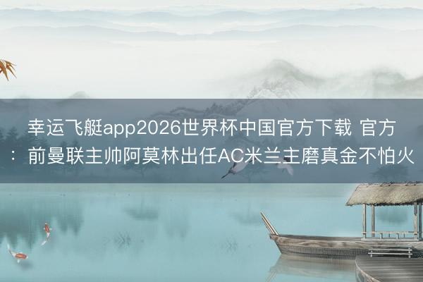 幸运飞艇app2026世界杯中国官方下载 官方：前曼联主帅阿莫林出任AC米兰主磨真金不怕火