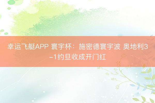 幸运飞艇APP 寰宇杯:施密德寰宇波 奥地利3-1约旦收成开门红