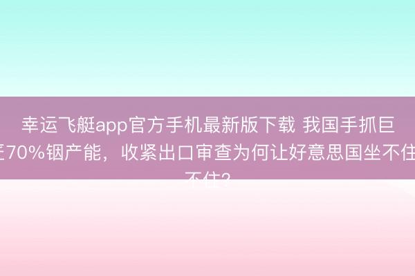 幸运飞艇app官方手机最新版下载 我国手抓巨匠70%铟产能，收紧出口审查为何让好意思国坐不住？
