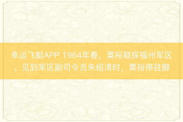 幸运飞艇APP 1964年春，粟裕窥探福州军区。见到军区副司令员朱绍清时，粟裕停驻脚
