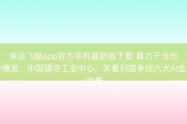 幸运飞艇app官方手机最新版下载 算力干戈也曾爆发，中国镇守工业中心，笑看列国争抢六大AI金属