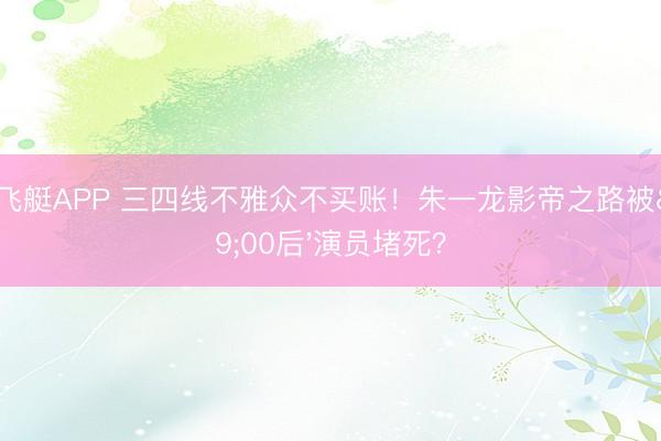 幸运飞艇APP 三四线不雅众不买账！朱一龙影帝之路被'00后'演员堵死？