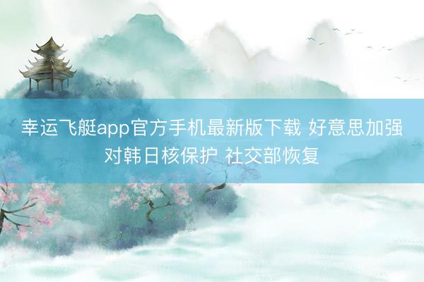 幸运飞艇app官方手机最新版下载 好意思加强对韩日核保护 社交部恢复