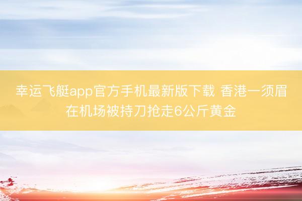 幸运飞艇app官方手机最新版下载 香港一须眉在机场被持刀抢走6公斤黄金