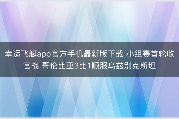幸运飞艇app官方手机最新版下载 小组赛首轮收官战 哥伦比亚3比1顺服乌兹别克斯坦