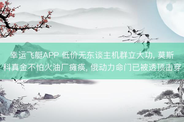 幸运飞艇APP 低价无东谈主机群立大功， 莫斯科真金不怕火油厂瘫痪， 俄动力命门已被透顶击穿